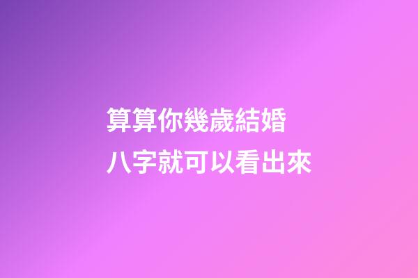 算算你幾歲結婚 八字就可以看出來